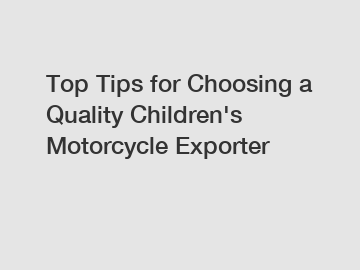 Top Tips for Choosing a Quality Children's Motorcycle Exporter