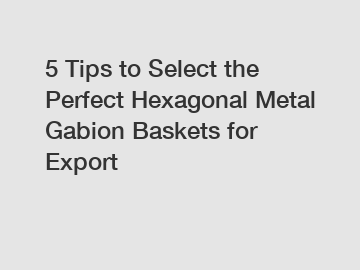 5 Tips to Select the Perfect Hexagonal Metal Gabion Baskets for Export