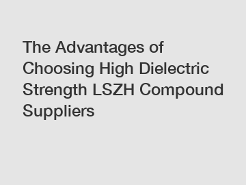 The Advantages of Choosing High Dielectric Strength LSZH Compound Suppliers