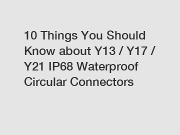 10 Things You Should Know about Y13 / Y17 / Y21 IP68 Waterproof Circular Connectors