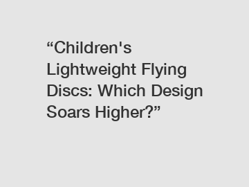 “Children's Lightweight Flying Discs: Which Design Soars Higher?”