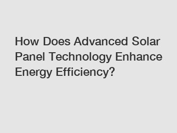 How Does Advanced Solar Panel Technology Enhance Energy Efficiency?