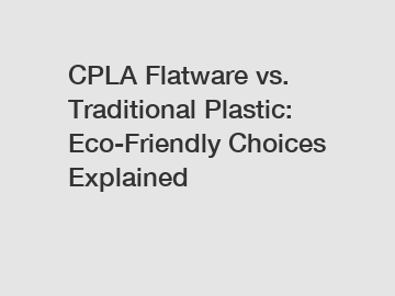 CPLA Flatware vs. Traditional Plastic: Eco-Friendly Choices Explained