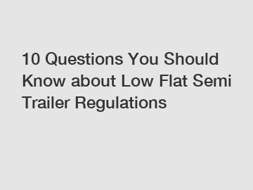 10 Questions You Should Know about Low Flat Semi Trailer Regulations