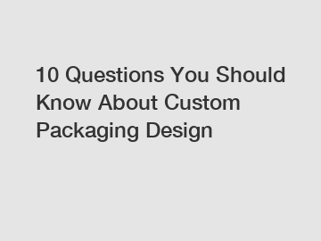 10 Questions You Should Know About Custom Packaging Design