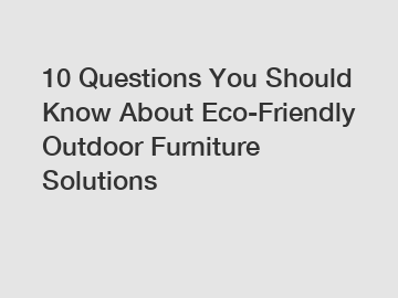 10 Questions You Should Know About Eco-Friendly Outdoor Furniture Solutions