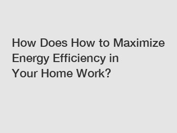 How Does How to Maximize Energy Efficiency in Your Home Work?