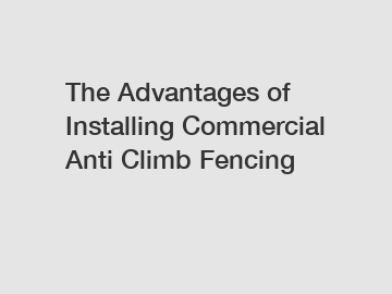 The Advantages of Installing Commercial Anti Climb Fencing