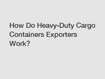 How Do Heavy-Duty Cargo Containers Exporters Work?