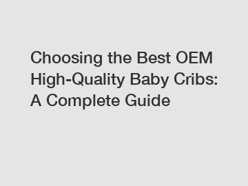 Choosing the Best OEM High-Quality Baby Cribs: A Complete Guide