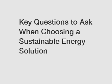 Key Questions to Ask When Choosing a Sustainable Energy Solution