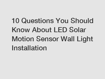 10 Questions You Should Know About LED Solar Motion Sensor Wall Light Installation