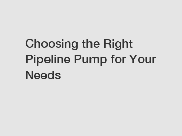 Choosing the Right Pipeline Pump for Your Needs