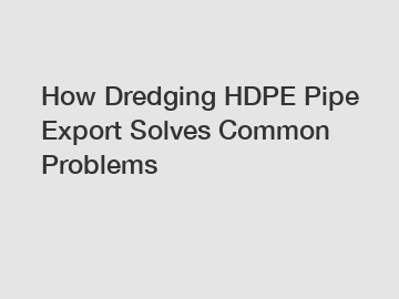 How Dredging HDPE Pipe Export Solves Common Problems