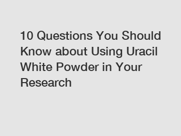 10 Questions You Should Know about Using Uracil White Powder in Your Research