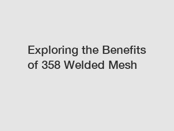 Exploring the Benefits of 358 Welded Mesh