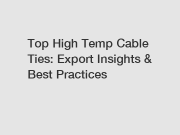 Top High Temp Cable Ties: Export Insights & Best Practices