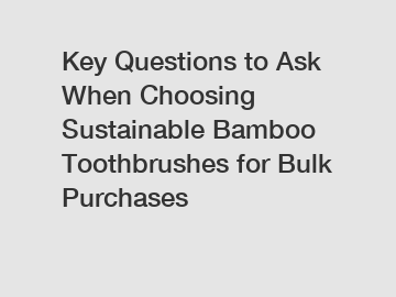 Key Questions to Ask When Choosing Sustainable Bamboo Toothbrushes for Bulk Purchases