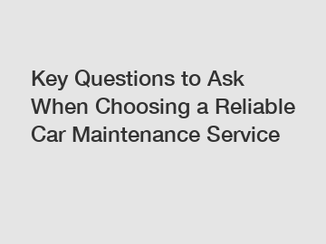 Key Questions to Ask When Choosing a Reliable Car Maintenance Service