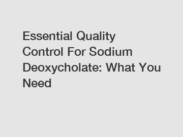 Essential Quality Control For Sodium Deoxycholate: What You Need