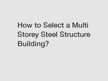 How to Select a Multi Storey Steel Structure Building?