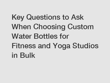 Key Questions to Ask When Choosing Custom Water Bottles for Fitness and Yoga Studios in Bulk