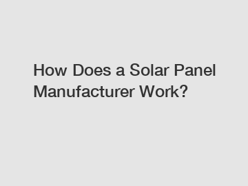 How Does a Solar Panel Manufacturer Work?