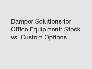 Damper Solutions for Office Equipment: Stock vs. Custom Options