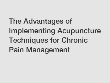 The Advantages of Implementing Acupuncture Techniques for Chronic Pain Management