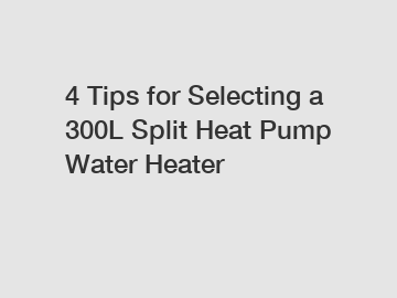 4 Tips for Selecting a 300L Split Heat Pump Water Heater