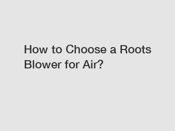 How to Choose a Roots Blower for Air?