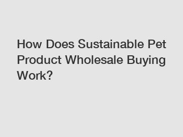How Does Sustainable Pet Product Wholesale Buying Work?