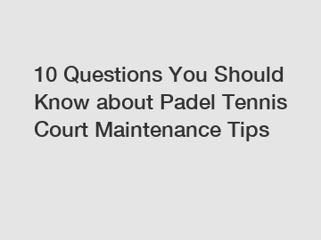 10 Questions You Should Know about Padel Tennis Court Maintenance Tips