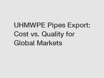 UHMWPE Pipes Export: Cost vs. Quality for Global Markets