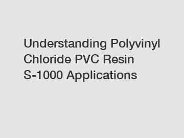 Understanding Polyvinyl Chloride PVC Resin S-1000 Applications