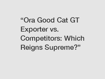 &ldquo;Ora Good Cat GT Exporter vs. Competitors: Which Reigns Supreme?&rdquo;