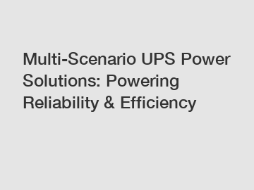 Multi-Scenario UPS Power Solutions: Powering Reliability & Efficiency