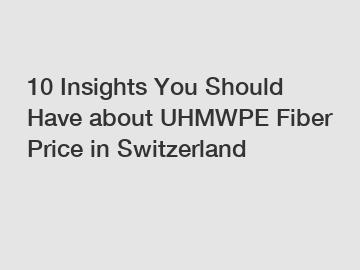 10 Insights You Should Have about UHMWPE Fiber Price in Switzerland