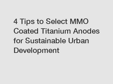 4 Tips to Select MMO Coated Titanium Anodes for Sustainable Urban Development 4 Tips to Select MMO Coated Titanium Anodes for Sustainable Urban Development