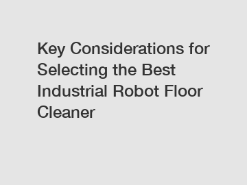 Key Considerations for Selecting the Best Industrial Robot Floor Cleaner