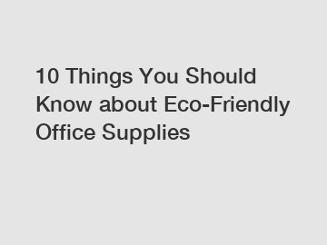 10 Things You Should Know about Eco-Friendly Office Supplies