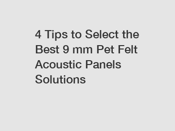 4 Tips to Select the Best 9 mm Pet Felt Acoustic Panels Solutions
