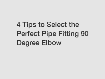 4 Tips to Select the Perfect Pipe Fitting 90 Degree Elbow