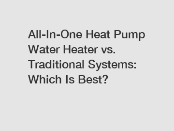 All-In-One Heat Pump Water Heater vs. Traditional Systems: Which Is Best?