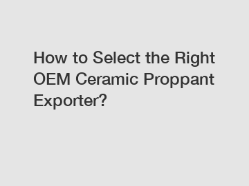 How to Select the Right OEM Ceramic Proppant Exporter?