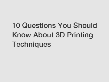 10 Questions You Should Know About 3D Printing Techniques