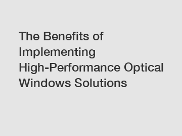 The Benefits of Implementing High-Performance Optical Windows Solutions