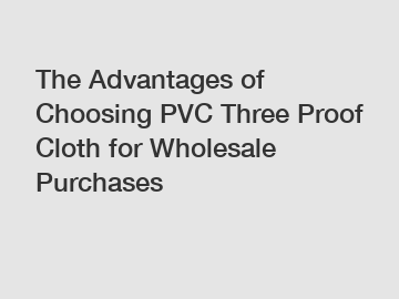 The Advantages of Choosing PVC Three Proof Cloth for Wholesale Purchases