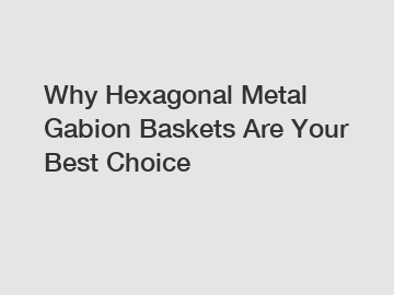 Why Hexagonal Metal Gabion Baskets Are Your Best Choice