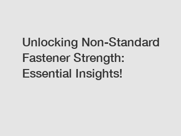 Unlocking Non-Standard Fastener Strength: Essential Insights!